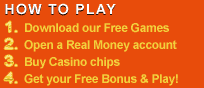 How to Play - Download our Free Games. Open a Real Money account. Buy Casino chips. Get your Free Bonus and Play!
